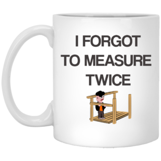 I Forgot To Measure Twice - 11 oz. White Mug